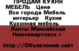 ПРОДАМ КУХНЯ МЕБЕЛЬ › Цена ­ 4 500 - Все города Мебель, интерьер » Кухни. Кухонная мебель   . Ханты-Мансийский,Нижневартовск г.